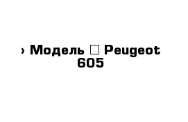  › Модель ­ Peugeot 605
